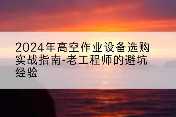 库尔勒高空作业升降机厂家推荐-2024年高空作业设备选购实战指南-老工程师的避坑经验