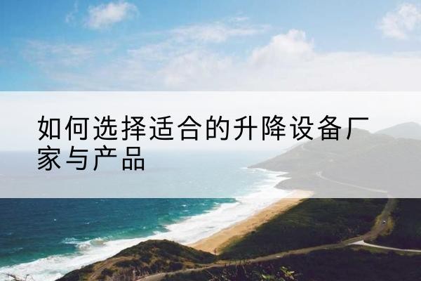 库尔勒电动升降平台厂家-如何选择适合的升降设备厂家与产品
