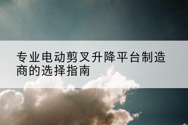 库尔勒电动剪叉升降平台厂家-专业电动剪叉升降平台制造商的选择指南