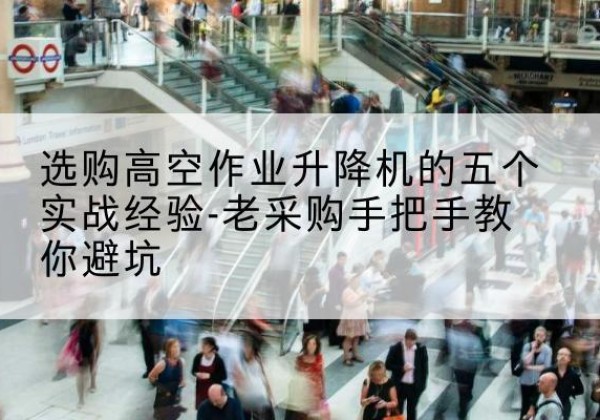 库尔勒高空作业升降机厂家-选购高空作业升降机的五个实战经验-老采购手把手教你避坑