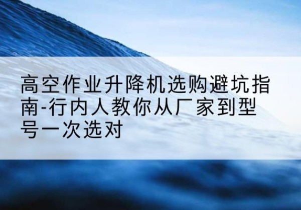 库尔勒升降平台厂家-高空作业升降机选购避坑指南-行内人教你从厂家到型号一次选对