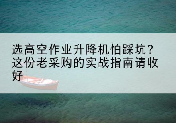 库尔勒高空作业升降机厂家推荐-选高空作业升降机怕踩坑？这份老采购的实战指南请收好