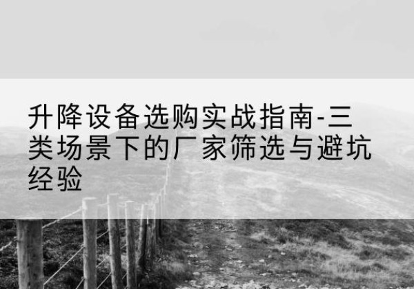 库尔勒移动式升降机厂家推荐-升降设备选购实战指南-三类场景下的厂家筛选与避坑经验