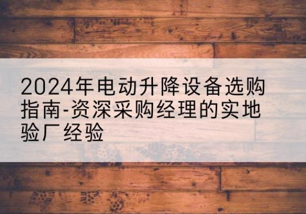 库尔勒电动剪叉升降平台厂家-2024年电动升降设备选购指南-资深采购经理的实地验厂经验