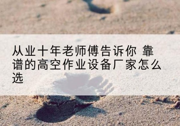 库尔勒高空作业升降机厂家推荐-从业十年老师傅告诉你 靠谱的高空作业设备厂家怎么选
