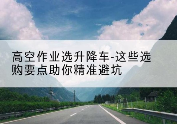 库尔勒升降车厂家-高空作业选升降车-这些选购要点助你*避坑