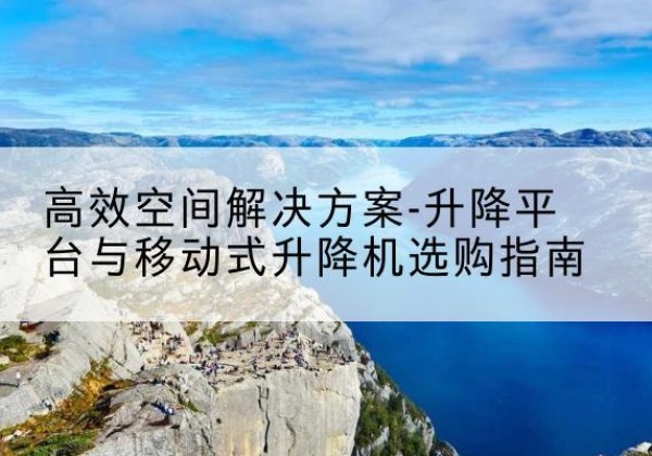 库尔勒升降平台厂家-*空间解决方案-升降平台与移动式升降机选购指南