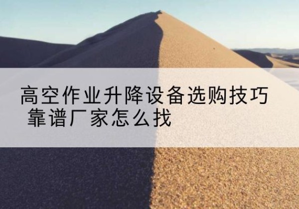 库尔勒电动升降平台厂家推荐-高空作业升降设备选购技巧 靠谱厂家怎么找