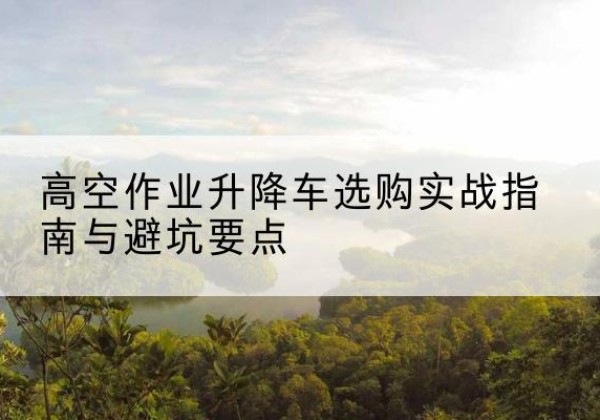 库尔勒升降车怎么选-高空作业升降车选购实战指南与避坑要点