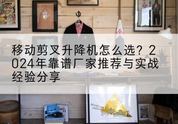 库尔勒升降平台厂家推荐-移动剪叉升降机怎么选？2024年靠谱厂家推荐与实战经验分享