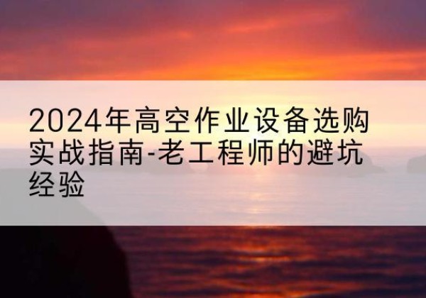 库尔勒高空作业升降机厂家推荐-2024年高空作业设备选购实战指南-老工程师的避坑经验