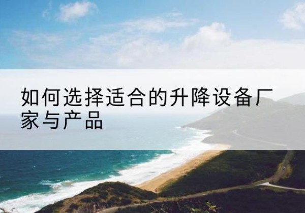 库尔勒电动升降平台厂家-如何选择适合的升降设备厂家与产品