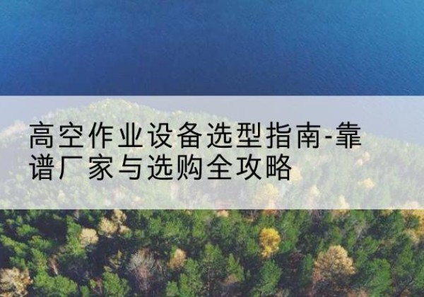 库尔勒升降车厂家-高空作业设备选型指南-靠谱厂家与选购全攻略