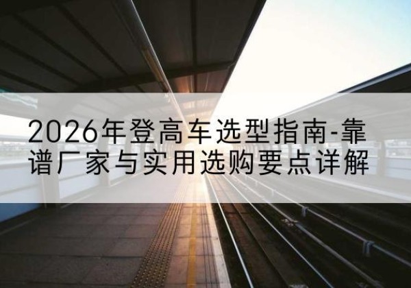 库尔勒登高车厂家推荐-2026年登高车选型指南-靠谱厂家与实用选购要点详解