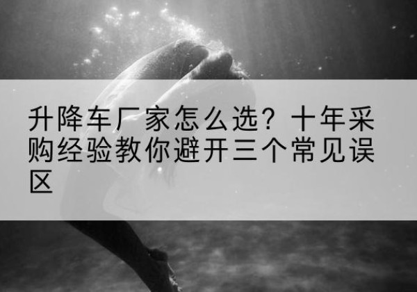 库尔勒升降车厂家-怎么选？十年采购经验教你避开三个常见误区