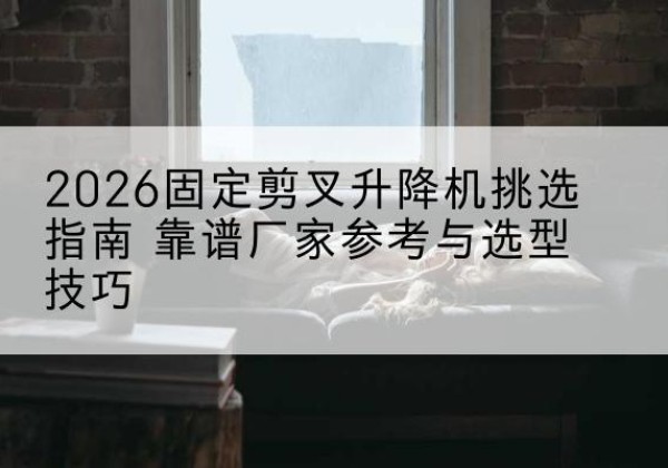 库尔勒固定剪叉升降机厂家推荐-2026固定剪叉升降机挑选指南 靠谱厂家参考与选型技巧